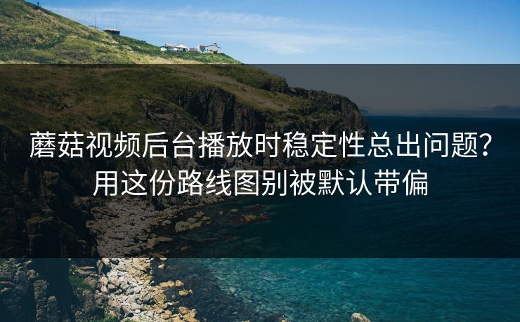 蘑菇视频后台播放时稳定性总出问题？用这份路线图别被默认带偏
