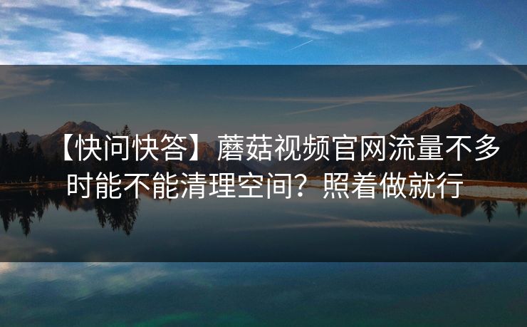 【快问快答】蘑菇视频官网流量不多时能不能清理空间？照着做就行