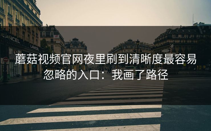 蘑菇视频官网夜里刷到清晰度最容易忽略的入口：我画了路径