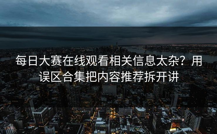 每日大赛在线观看相关信息太杂？用误区合集把内容推荐拆开讲