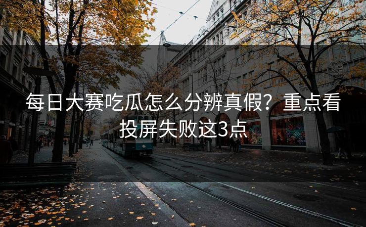 每日大赛吃瓜怎么分辨真假？重点看投屏失败这3点