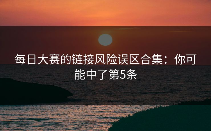 每日大赛的链接风险误区合集：你可能中了第5条