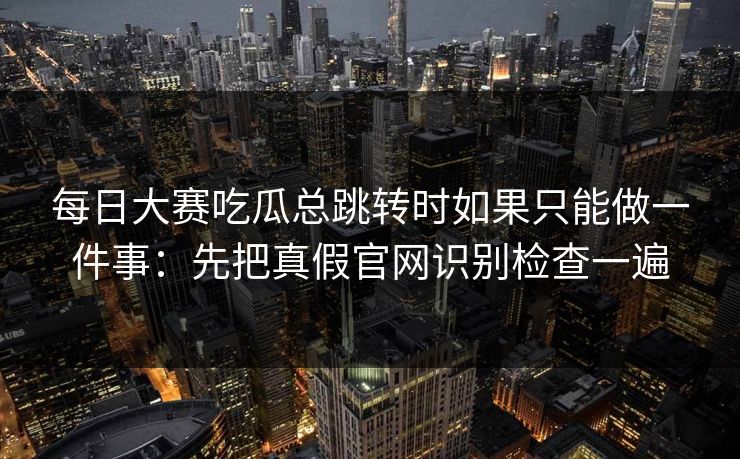 每日大赛吃瓜总跳转时如果只能做一件事：先把真假官网识别检查一遍