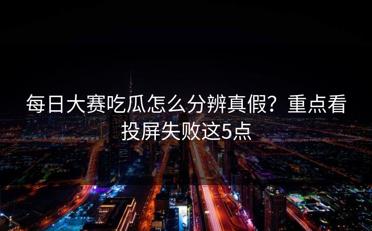 每日大赛吃瓜怎么分辨真假？重点看投屏失败这5点