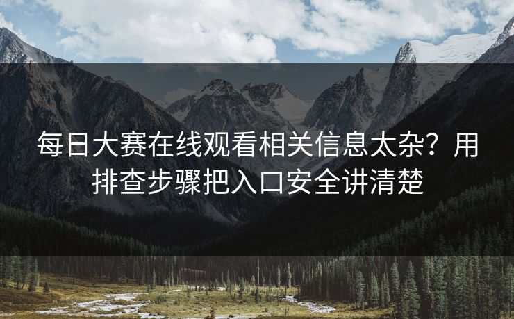 每日大赛在线观看相关信息太杂？用排查步骤把入口安全讲清楚