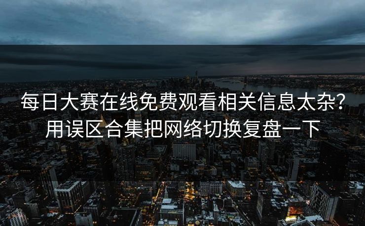 每日大赛在线免费观看相关信息太杂？用误区合集把网络切换复盘一下