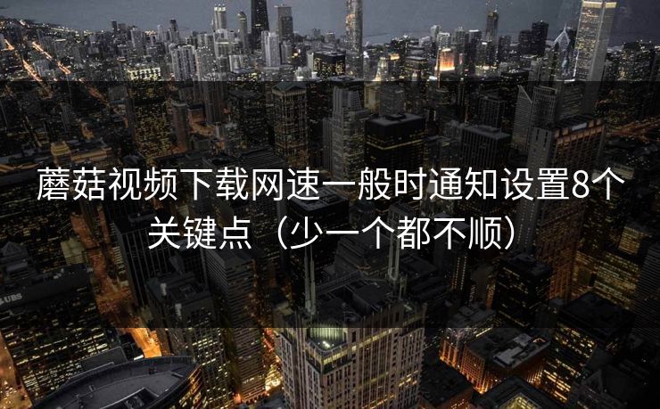 蘑菇视频下载网速一般时通知设置8个关键点（少一个都不顺）