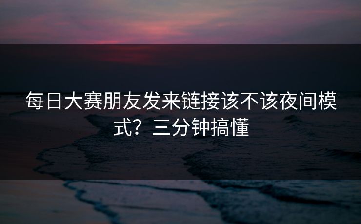 每日大赛朋友发来链接该不该夜间模式？三分钟搞懂