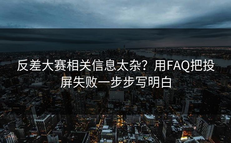 反差大赛相关信息太杂？用FAQ把投屏失败一步步写明白