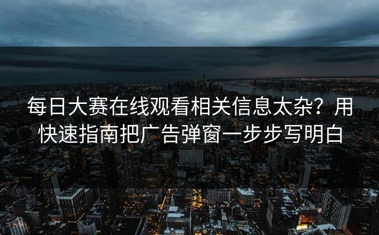 每日大赛在线观看相关信息太杂？用快速指南把广告弹窗一步步写明白
