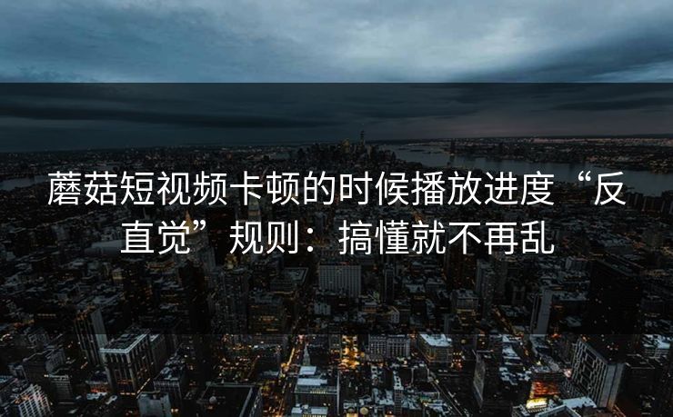蘑菇短视频卡顿的时候播放进度“反直觉”规则：搞懂就不再乱
