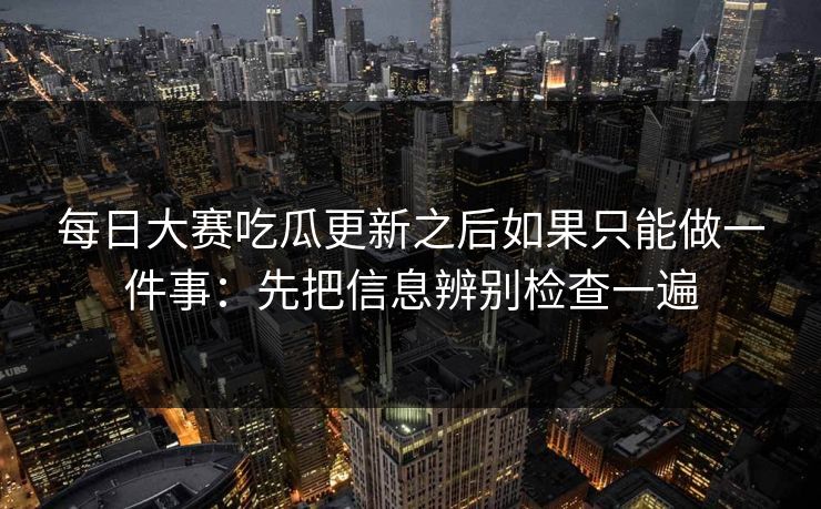 每日大赛吃瓜更新之后如果只能做一件事：先把信息辨别检查一遍
