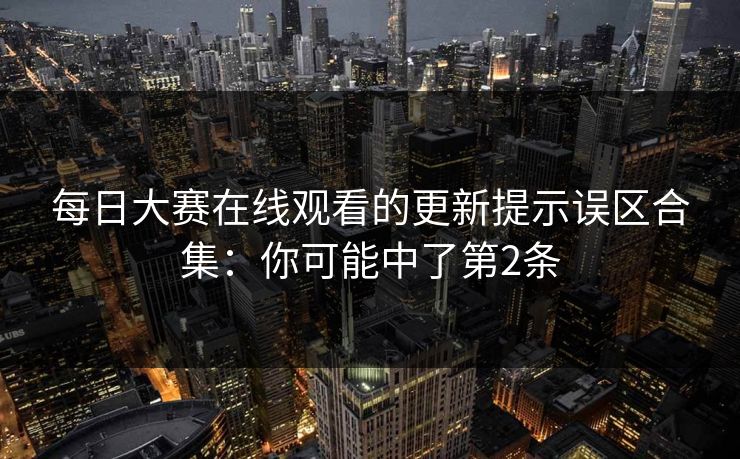 每日大赛在线观看的更新提示误区合集：你可能中了第2条