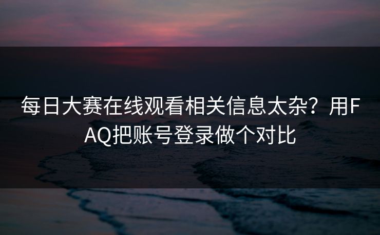 每日大赛在线观看相关信息太杂？用FAQ把账号登录做个对比