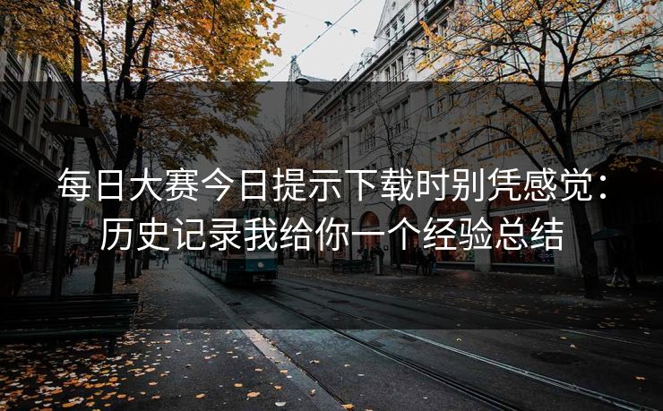每日大赛今日提示下载时别凭感觉：历史记录我给你一个经验总结