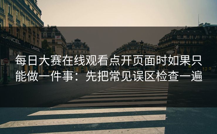 每日大赛在线观看点开页面时如果只能做一件事：先把常见误区检查一遍