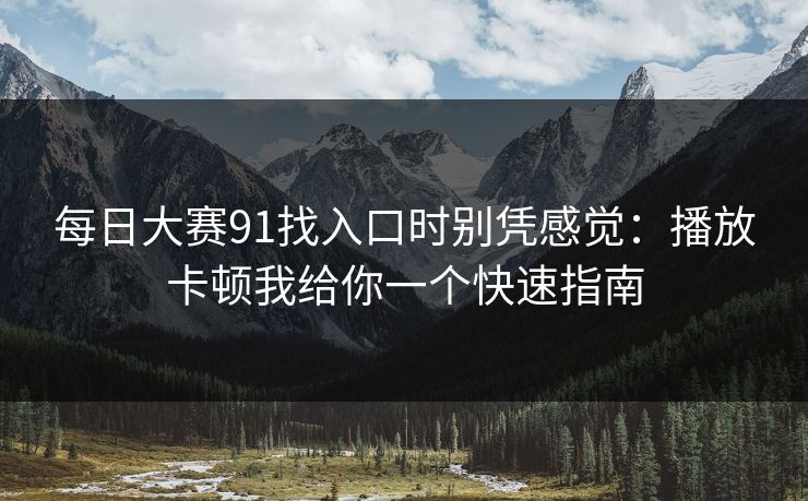 每日大赛91找入口时别凭感觉：播放卡顿我给你一个快速指南