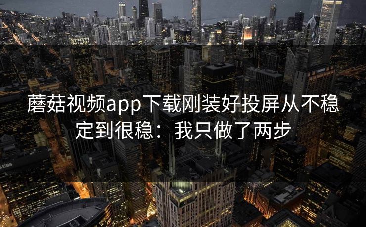 蘑菇视频app下载刚装好投屏从不稳定到很稳：我只做了两步