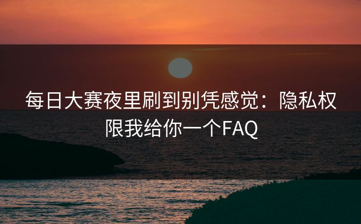 每日大赛夜里刷到别凭感觉：隐私权限我给你一个FAQ