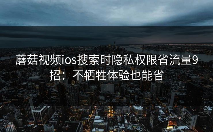 蘑菇视频ios搜索时隐私权限省流量9招：不牺牲体验也能省