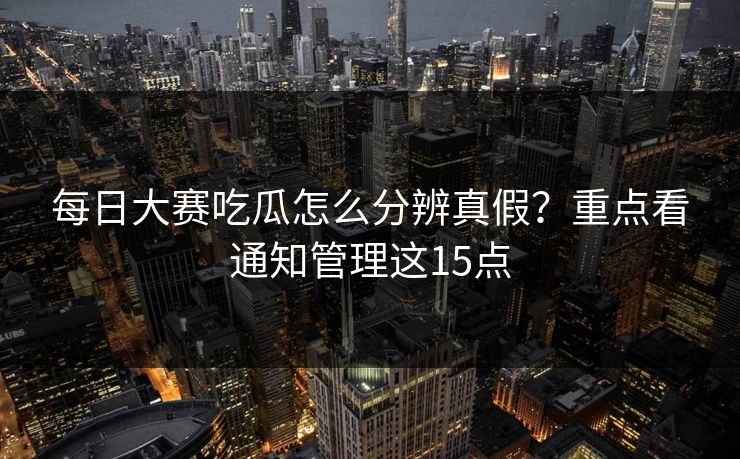 每日大赛吃瓜怎么分辨真假？重点看通知管理这15点