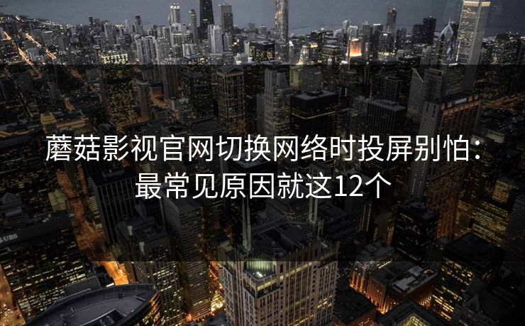 蘑菇影视官网切换网络时投屏别怕：最常见原因就这12个