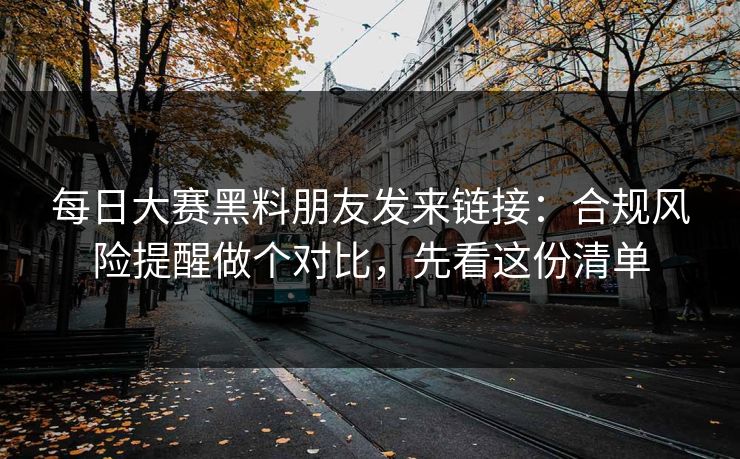 每日大赛黑料朋友发来链接：合规风险提醒做个对比，先看这份清单