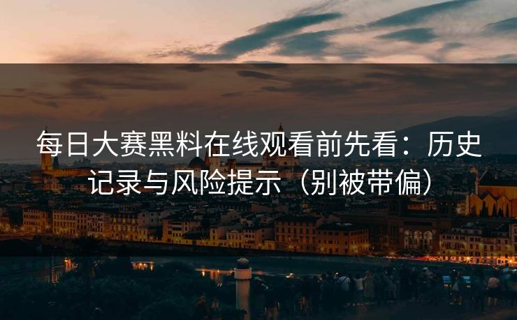 每日大赛黑料在线观看前先看：历史记录与风险提示（别被带偏）