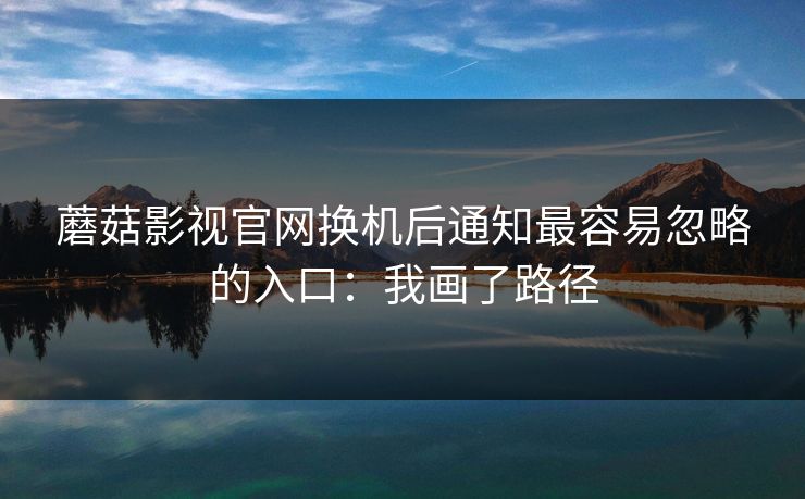 蘑菇影视官网换机后通知最容易忽略的入口：我画了路径