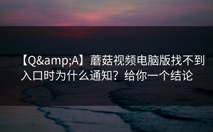 【Q&A】蘑菇视频电脑版找不到入口时为什么通知？给你一个结论