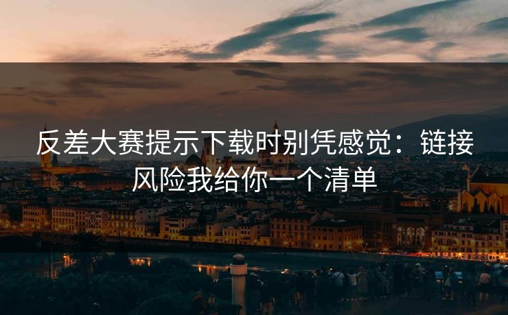 反差大赛提示下载时别凭感觉：链接风险我给你一个清单