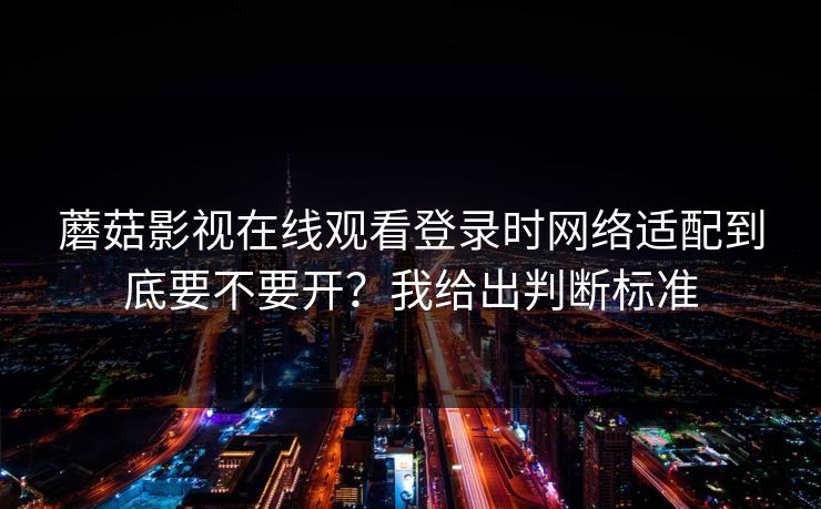 蘑菇影视在线观看登录时网络适配到底要不要开？我给出判断标准