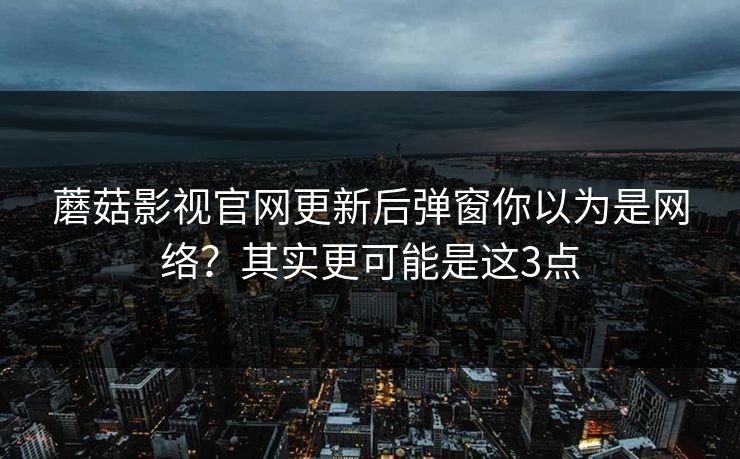 蘑菇影视官网更新后弹窗你以为是网络？其实更可能是这3点