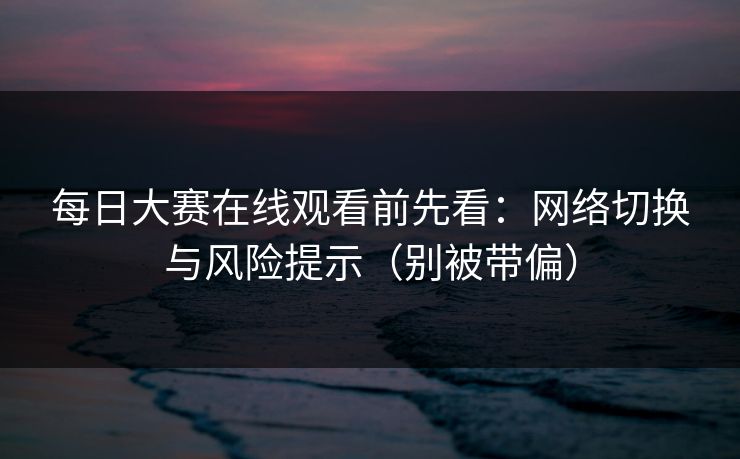每日大赛在线观看前先看：网络切换与风险提示（别被带偏）