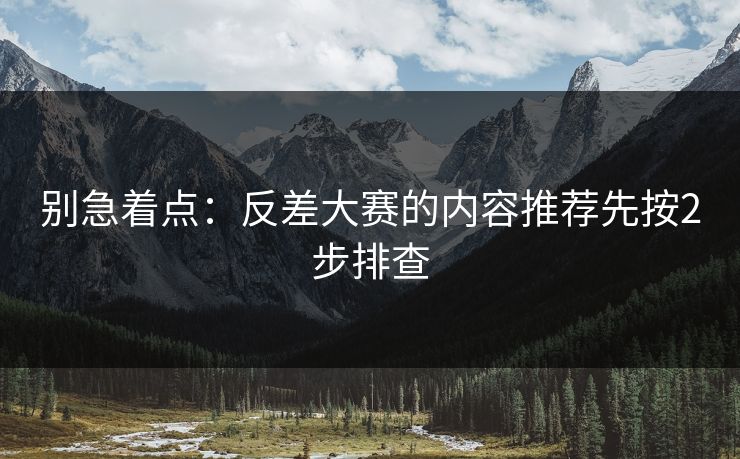 别急着点：反差大赛的内容推荐先按2步排查