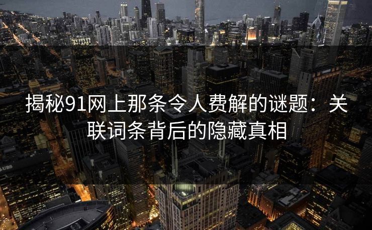 揭秘91网上那条令人费解的谜题：关联词条背后的隐藏真相