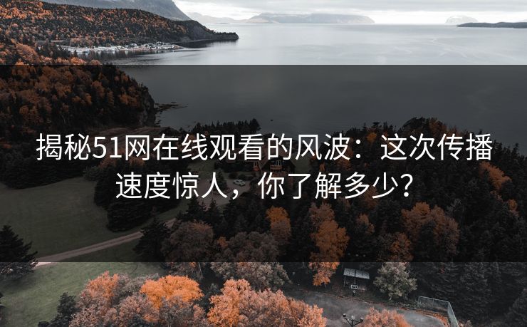 揭秘51网在线观看的风波：这次传播速度惊人，你了解多少？