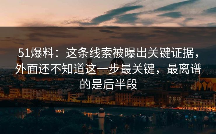 51爆料：这条线索被曝出关键证据，外面还不知道这一步最关键，最离谱的是后半段