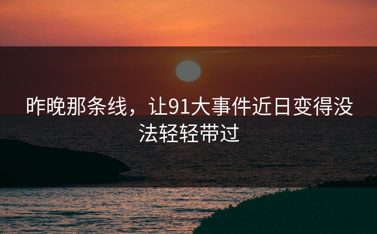 昨晚那条线，让91大事件近日变得没法轻轻带过