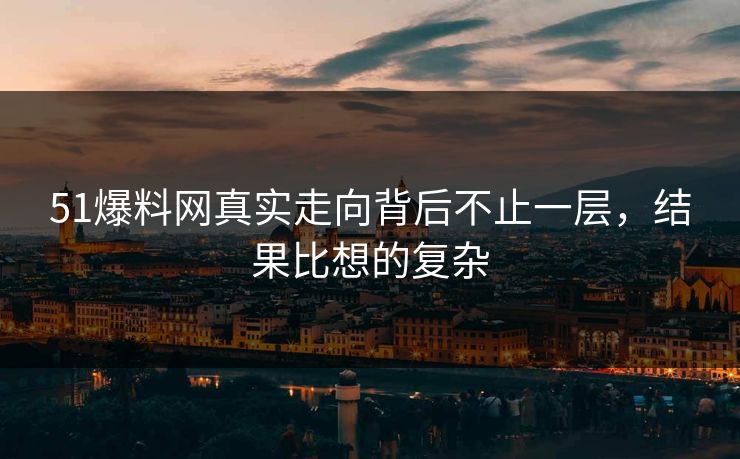 51爆料网真实走向背后不止一层，结果比想的复杂