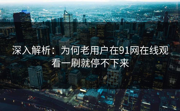 深入解析：为何老用户在91网在线观看一刷就停不下来